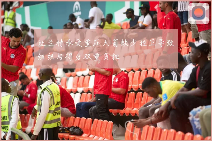 杜兰特承受重压火箭缺少控卫导致组织与得分双重负担