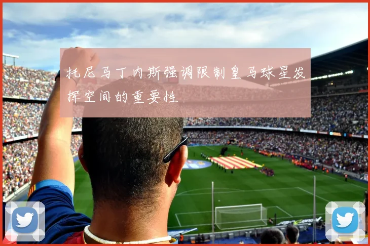 托尼马丁内斯强调限制皇马球星发挥空间的重要性