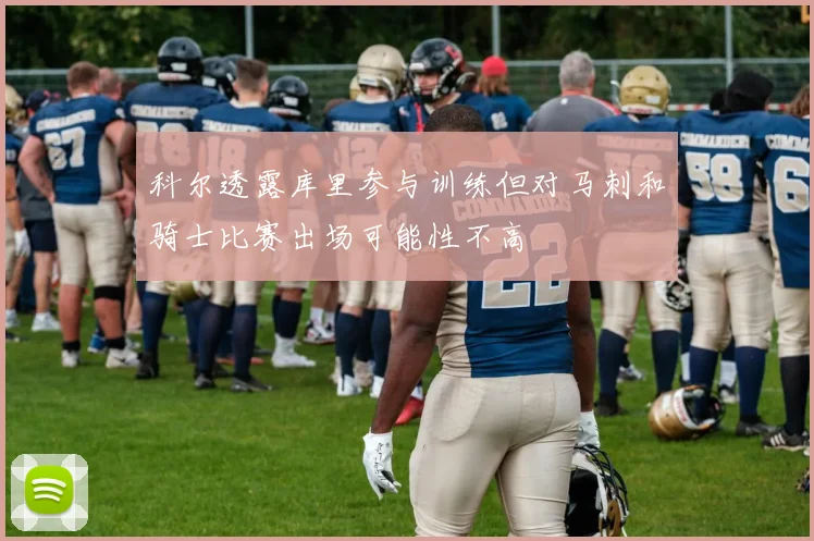 科尔透露库里参与训练但对马刺和骑士比赛出场可能性不高