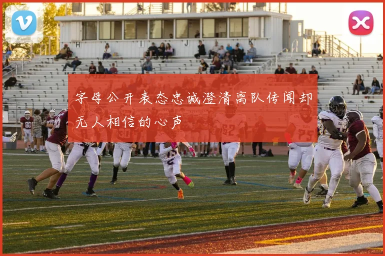 字母公开表态忠诚澄清离队传闻却无人相信的心声