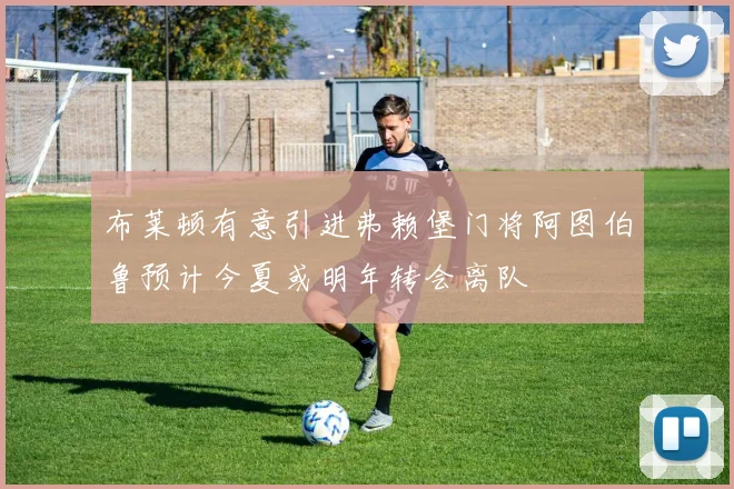 布莱顿有意引进弗赖堡门将阿图伯鲁预计今夏或明年转会离队
