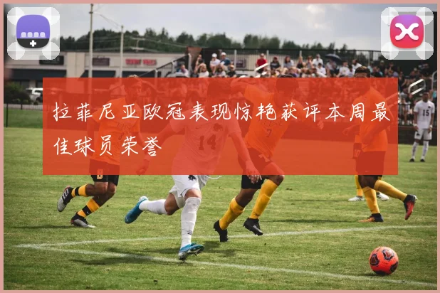 拉菲尼亚欧冠表现惊艳获评本周最佳球员荣誉