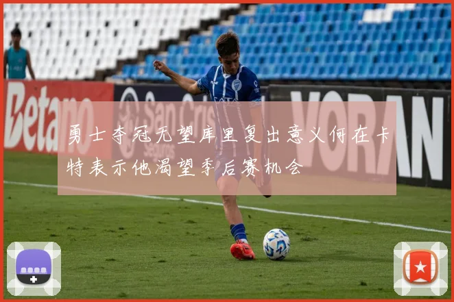 勇士夺冠无望库里复出意义何在卡特表示他渴望季后赛机会