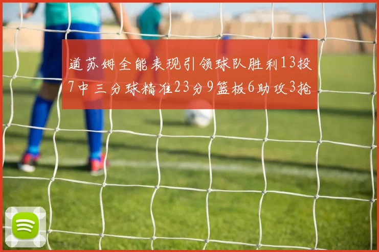 道苏姆全能表现引领球队胜利13投7中三分球精准23分9篮板6助攻3抢断表现惊艳