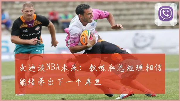 麦迪谈NBA未来：教练和总经理相信能培养出下一个库里