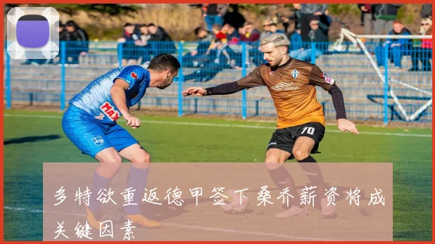 多特欲重返德甲签下桑乔薪资将成关键因素