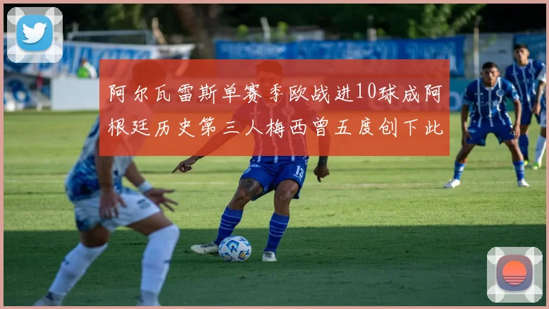 阿尔瓦雷斯单赛季欧战进10球成阿根廷历史第三人梅西曾五度创下此佳绩