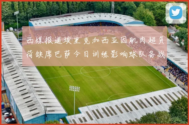西媒报道埃里克加西亚因肌肉超负荷缺席巴萨今日训练影响球队备战