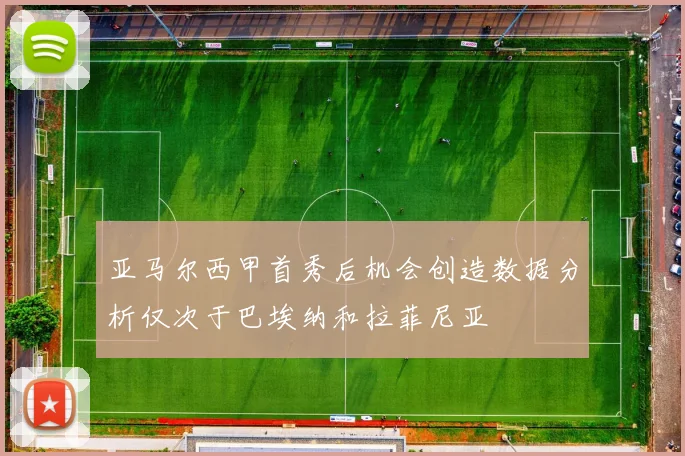 亚马尔西甲首秀后机会创造数据分析仅次于巴埃纳和拉菲尼亚