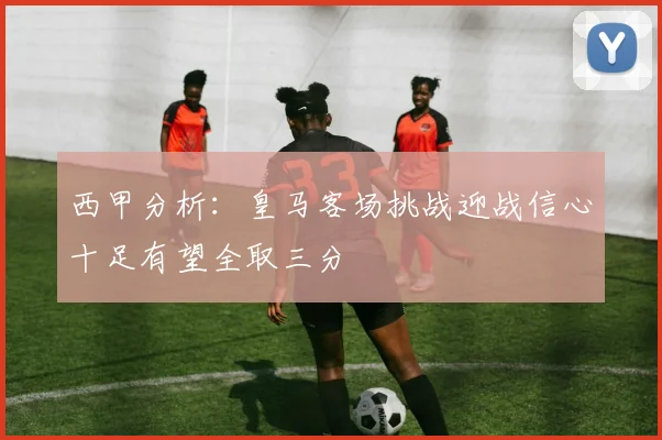 西甲分析：皇马客场挑战迎战信心十足有望全取三分