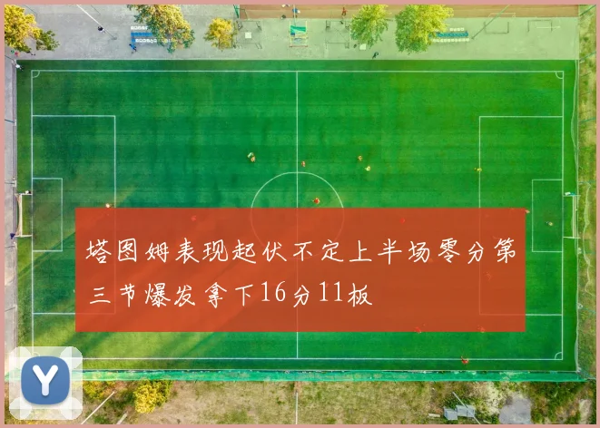 塔图姆表现起伏不定上半场零分第三节爆发拿下16分11板