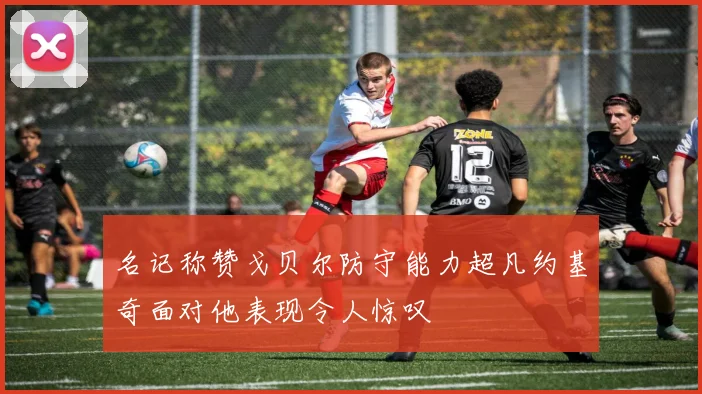 名记称赞戈贝尔防守能力超凡约基奇面对他表现令人惊叹